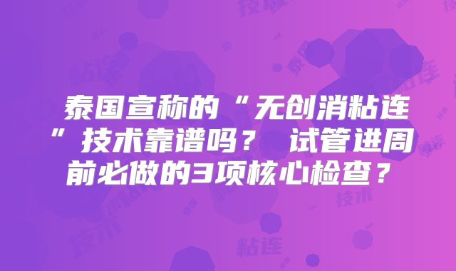 ‌泰国宣称的“无创消粘连”技术靠谱吗？‌试管进周前必做的3项核心检查？