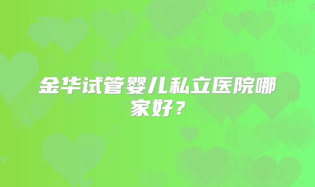 金华试管婴儿私立医院哪家好？