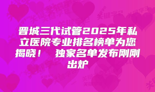 晋城三代试管2025年私立医院专业排名榜单为您揭晓！ 独家名单发布刚刚出炉