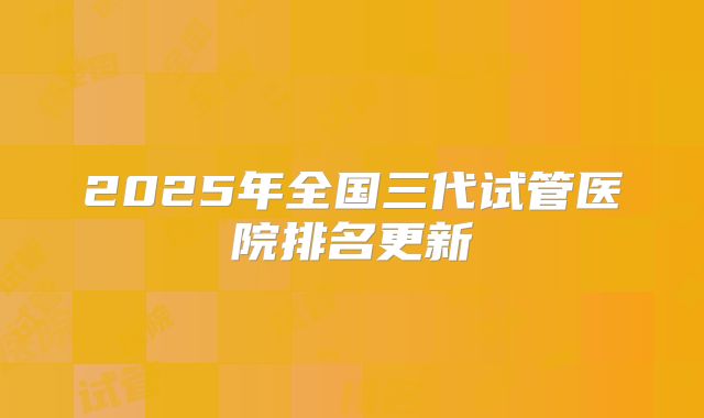 2025年全国三代试管医院排名更新