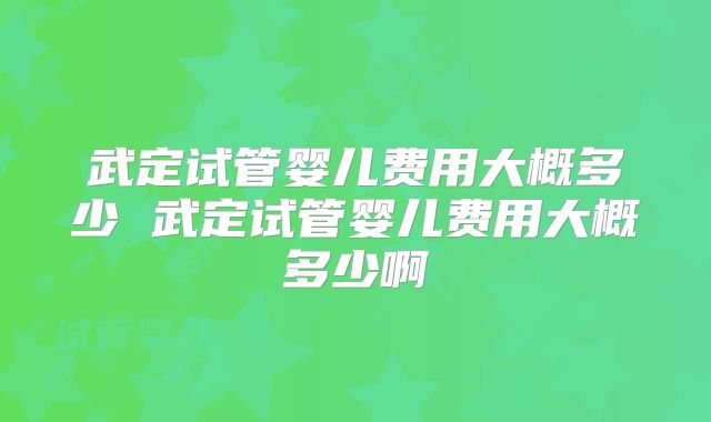 武定试管婴儿费用大概多少 武定试管婴儿费用大概多少啊