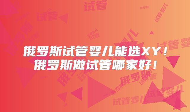 俄罗斯试管婴儿能选XY！俄罗斯做试管哪家好！