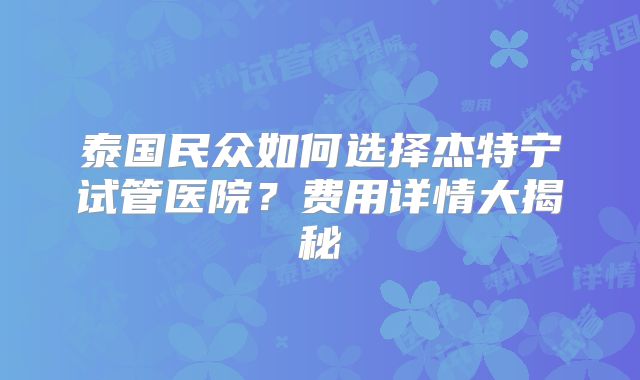 泰国民众如何选择杰特宁试管医院?费用详情大揭秘