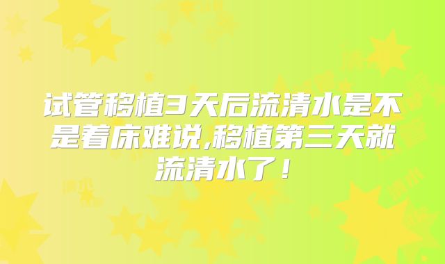 试管移植3天后流清水是不是着床难说,移植第三天就流清水了!