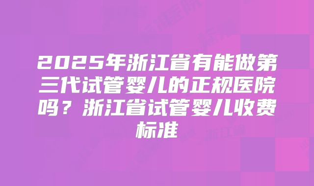 2025年浙江省有能做第三代试管婴儿的正规医院吗？浙江省试管婴儿收费标准
