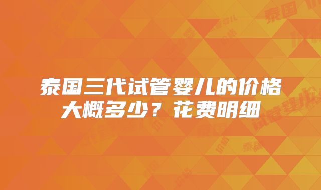 泰国三代试管婴儿的价格大概多少?花费明细