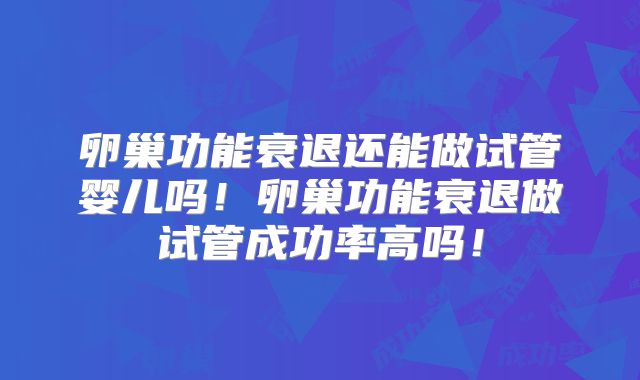 卵巢功能衰退还能做试管婴儿吗！卵巢功能衰退做试管成功率高吗！