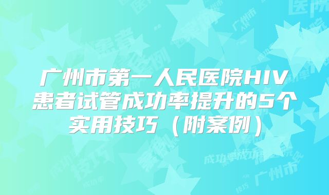 广州市第一人民医院HIV患者试管成功率提升的5个实用技巧（附案例）