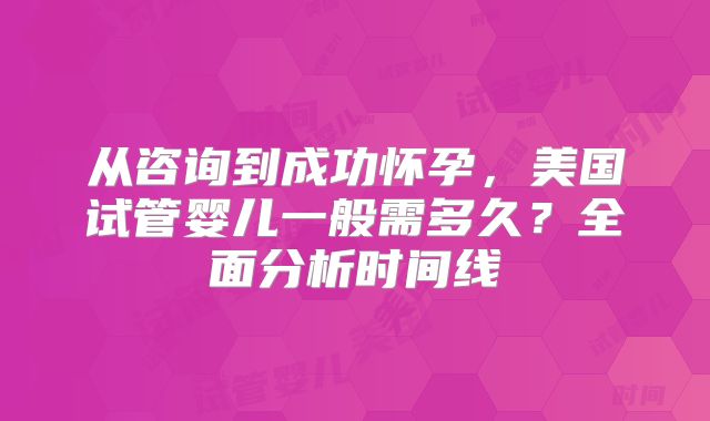 从咨询到成功怀孕，美国试管婴儿一般需多久？全面分析时间线