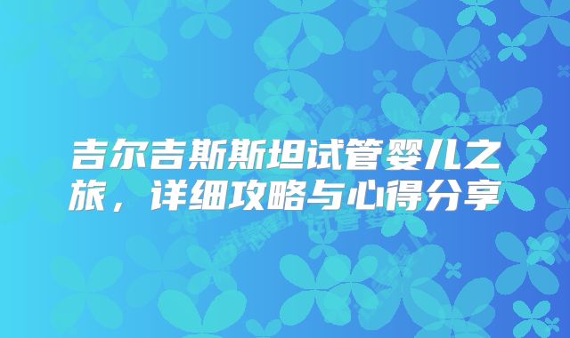 吉尔吉斯斯坦试管婴儿之旅，详细攻略与心得分享