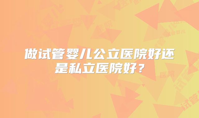 做试管婴儿公立医院好还是私立医院好?