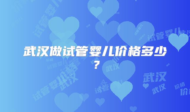 武汉做试管婴儿价格多少?