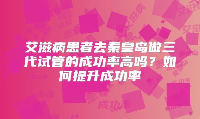 艾滋病患者去秦皇岛做三代试管的成功率高吗？如何提升成功率
