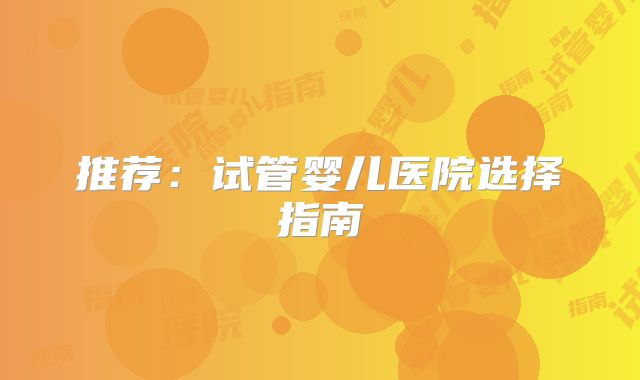 推荐:试管婴儿医院选择指南