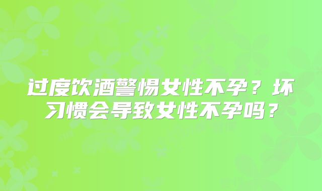过度饮酒警惕女性不孕？坏习惯会导致女性不孕吗？