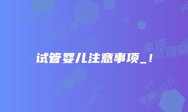 试管婴儿注意事项_！