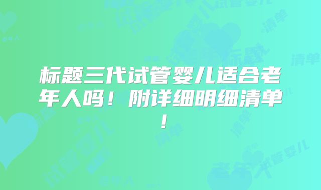 标题三代试管婴儿适合老年人吗！附详细明细清单！