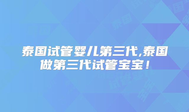 泰国试管婴儿第三代,泰国做第三代试管宝宝！