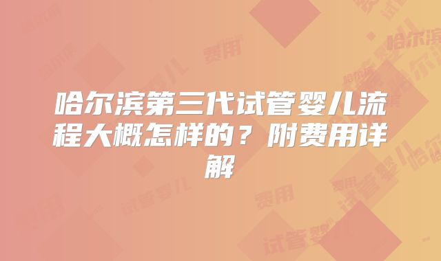 哈尔滨第三代试管婴儿流程大概怎样的？附费用详解