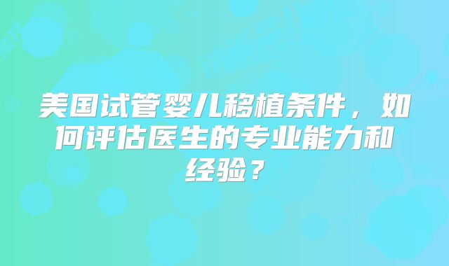美国试管婴儿移植条件,如何评估医生的专业能力和经验?
