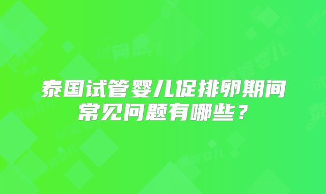 泰国试管婴儿促排卵期间常见问题有哪些？