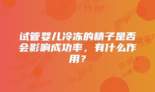 试管婴儿冷冻的精子是否会影响成功率,有什么作用?