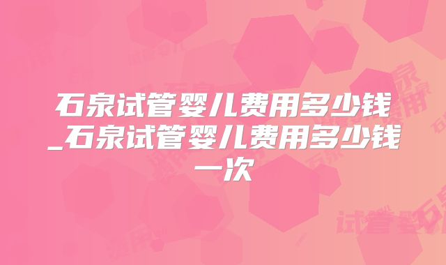 石泉试管婴儿费用多少钱_石泉试管婴儿费用多少钱一次