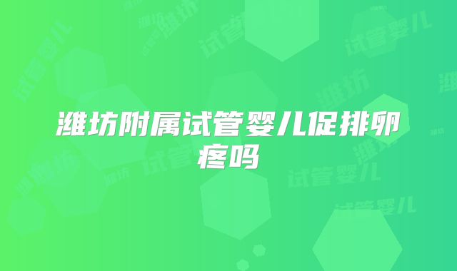 潍坊附属试管婴儿促排卵疼吗