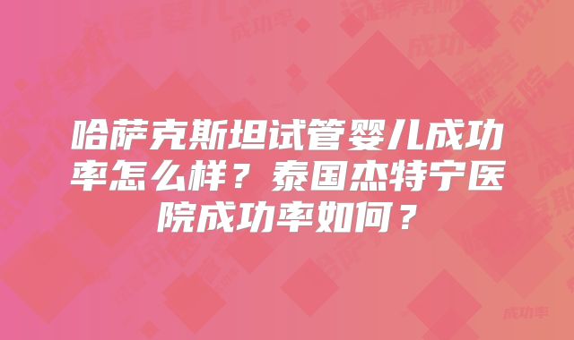 哈萨克斯坦试管婴儿成功率怎么样？泰国杰特宁医院成功率如何？