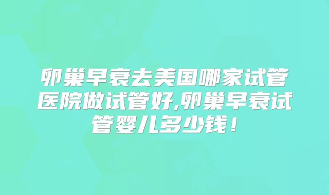 卵巢早衰去美国哪家试管医院做试管好,卵巢早衰试管婴儿多少钱！