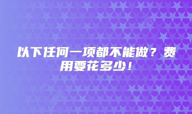 以下任何一项都不能做？费用要花多少！