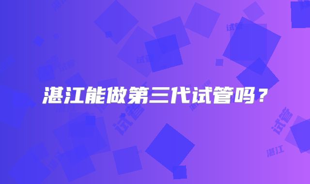 湛江能做第三代试管吗？