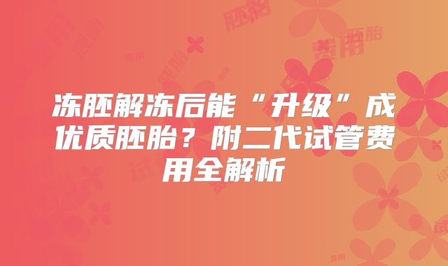 冻胚解冻后能“升级”成优质胚胎？附二代试管费用全解析