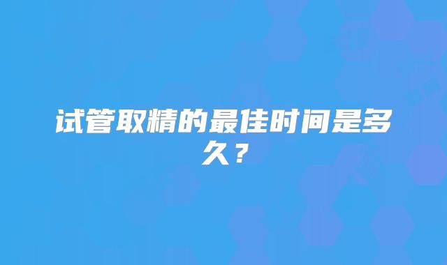 试管取精的最佳时间是多久？