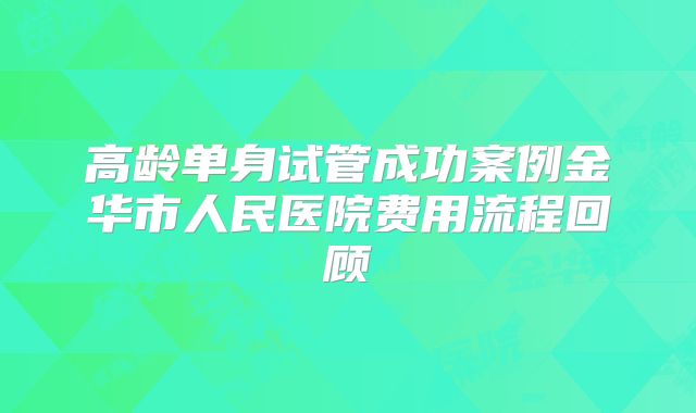 高龄单身试管成功案例金华市人民医院费用流程回顾