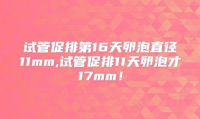 试管促排第16天卵泡直径11mm,试管促排11天卵泡才17mm!