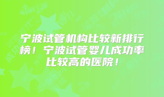 宁波试管机构比较新排行榜！宁波试管婴儿成功率比较高的医院！