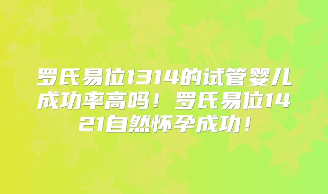 罗氏易位1314的试管婴儿成功率高吗！罗氏易位1421自然怀孕成功！