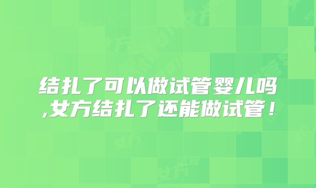 结扎了可以做试管婴儿吗,女方结扎了还能做试管！