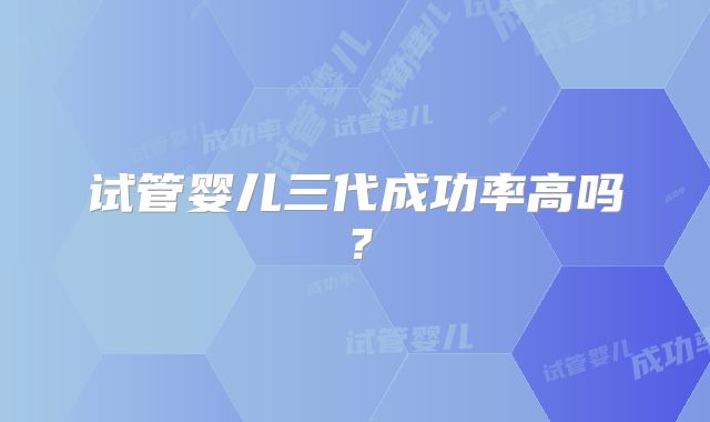试管婴儿三代成功率高吗？