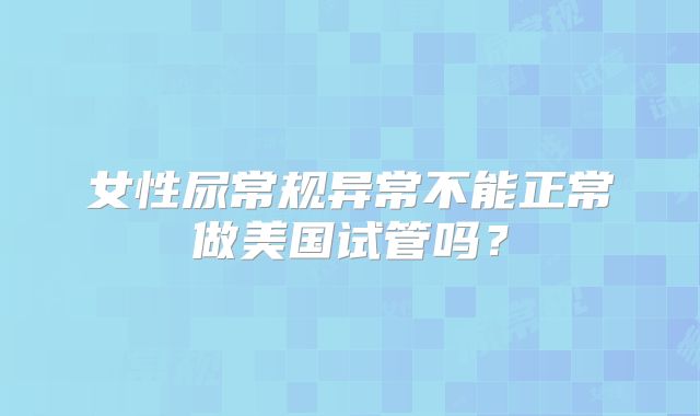 女性尿常规异常不能正常做美国试管吗？