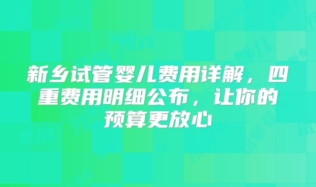 新乡试管婴儿费用详解，四重费用明细公布，让你的预算更放心