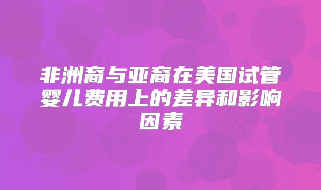 非洲裔与亚裔在美国试管婴儿费用上的差异和影响因素