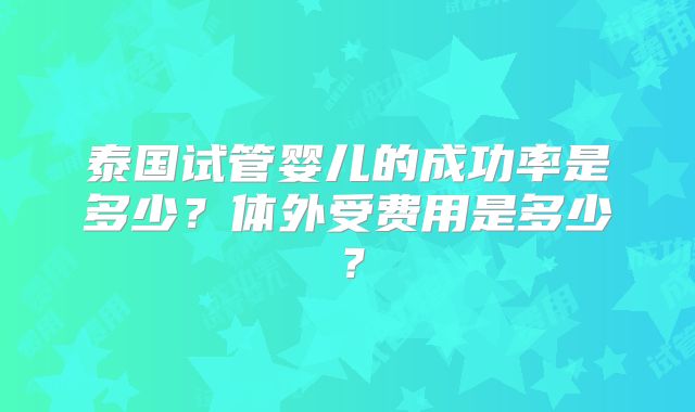 泰国试管婴儿的成功率是多少?体外受费用是多少?