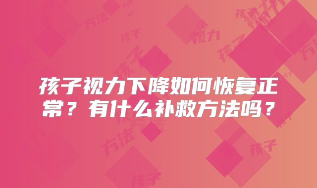 孩子视力下降如何恢复正常?有什么补救方法吗?