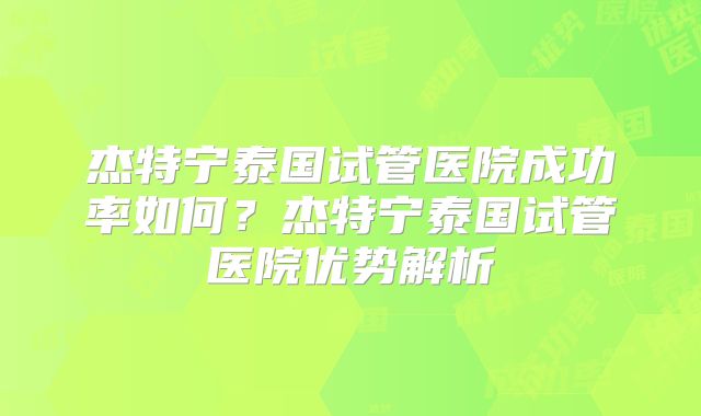杰特宁泰国试管医院成功率如何?杰特宁泰国试管医院优势解析
