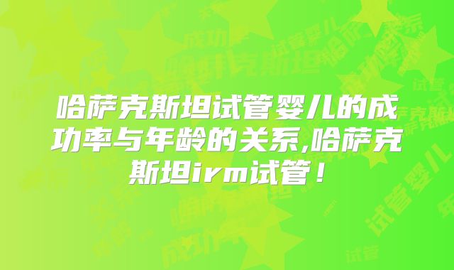 哈萨克斯坦试管婴儿的成功率与年龄的关系,哈萨克斯坦irm试管!