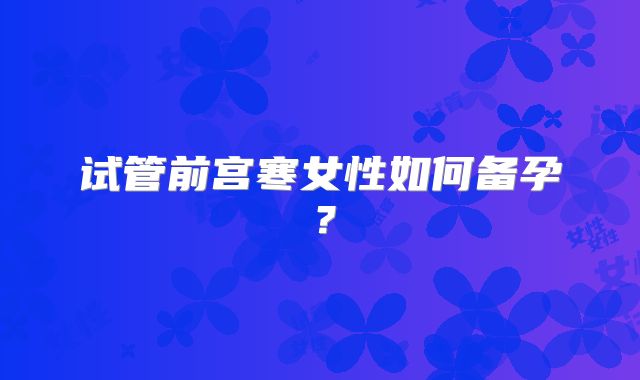 试管前宫寒女性如何备孕？