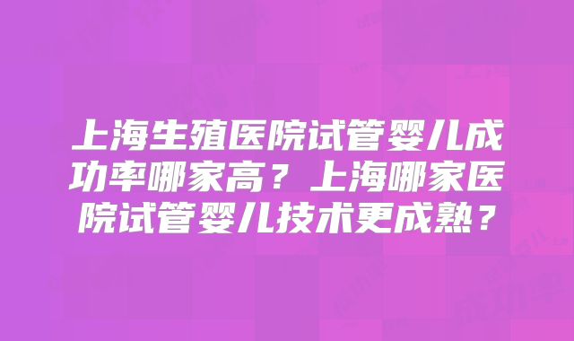 上海生殖医院试管婴儿成功率哪家高？上海哪家医院试管婴儿技术更成熟？
