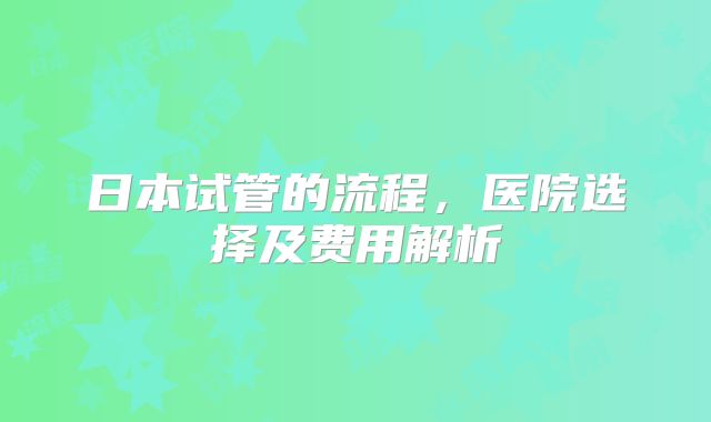 日本试管的流程，医院选择及费用解析